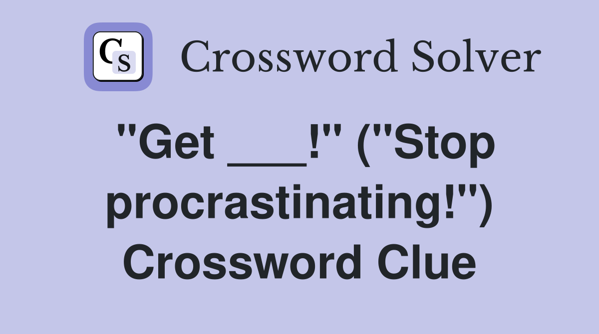 "Get ___!" ("Stop procrastinating!") Crossword Clue