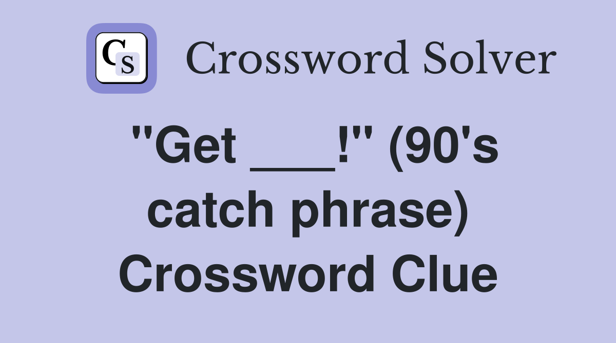 "Get ___!" (90's catch phrase) Crossword Clue