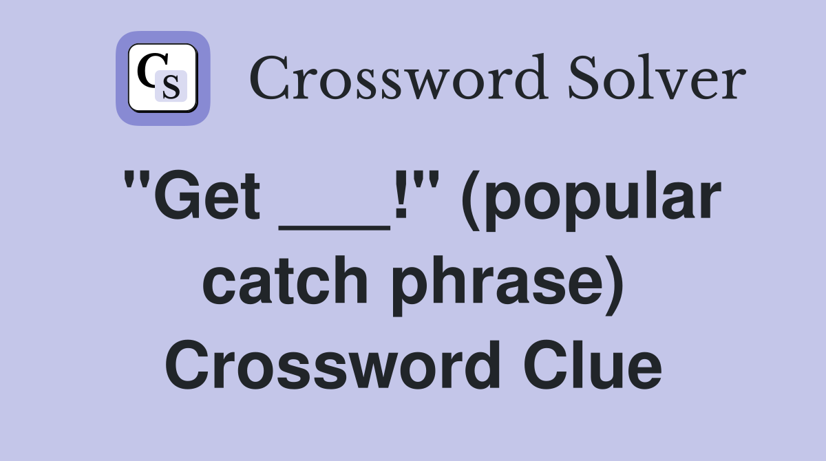 "Get ___!" (popular catch phrase) Crossword Clue