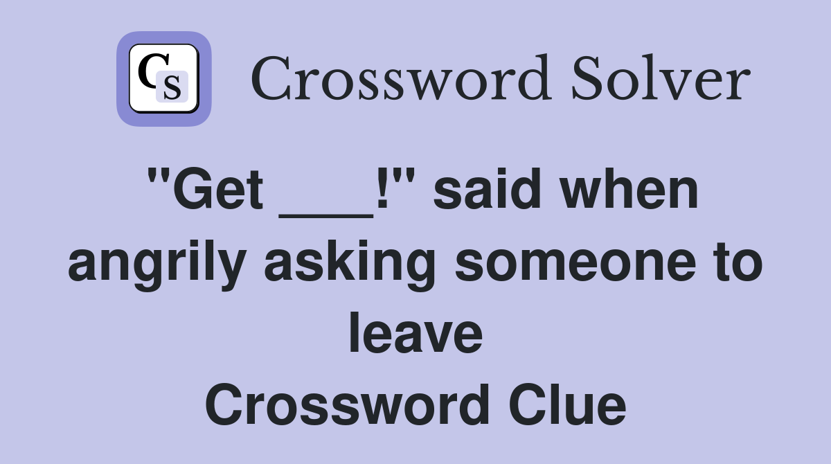 "Get ___!" said when angrily asking someone to leave Crossword Clue