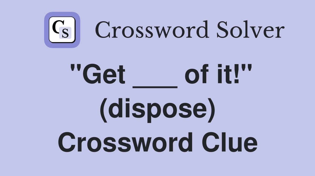 "Get ___ of it!" (dispose) Crossword Clue
