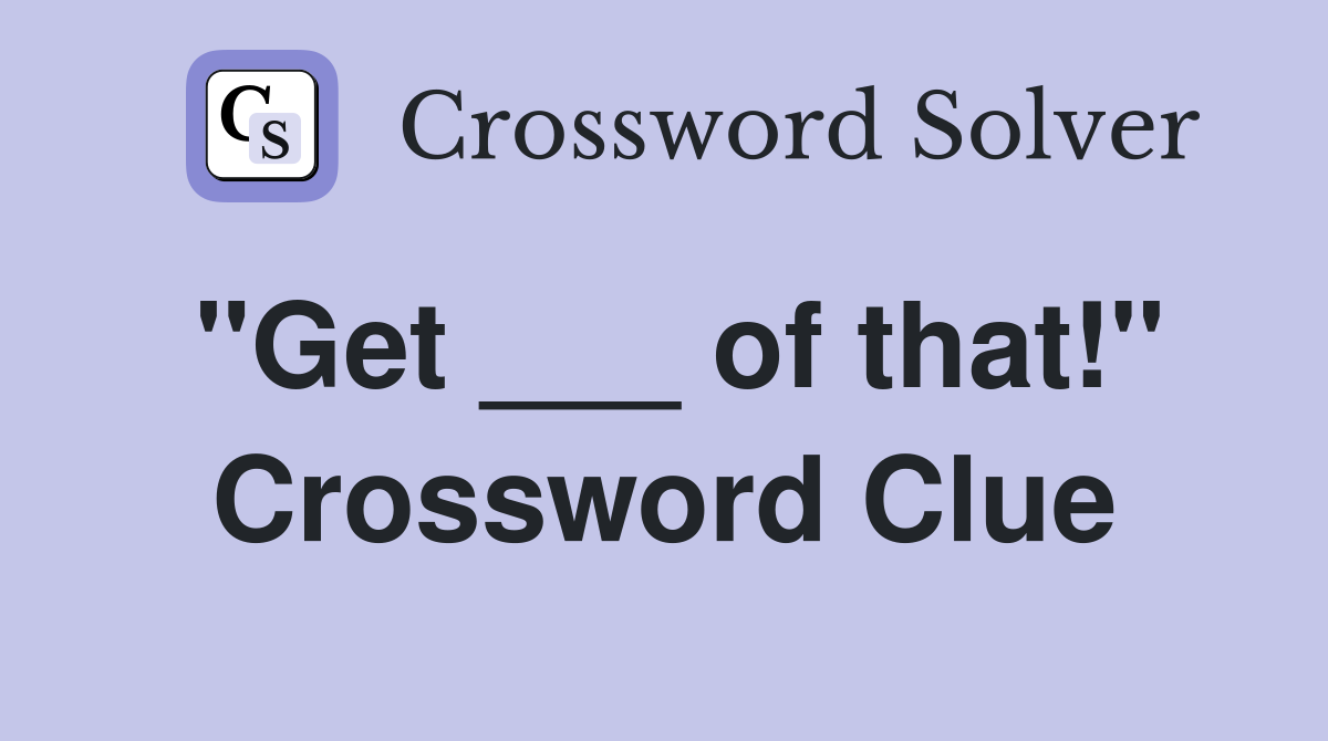 "Get ___ of that!" Crossword Clue