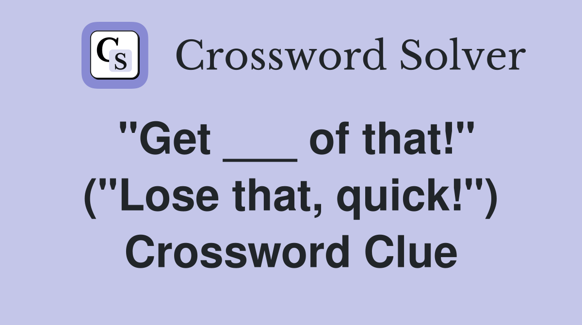 "Get ___ of that!" ("Lose that, quick!") Crossword Clue