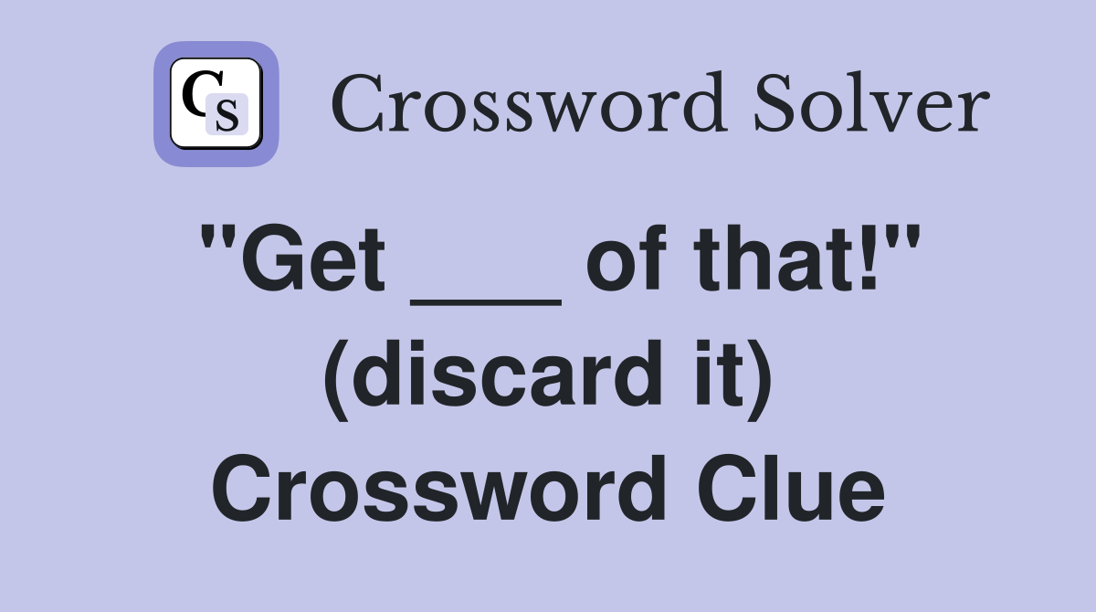 "Get ___ of that!" (discard it) Crossword Clue