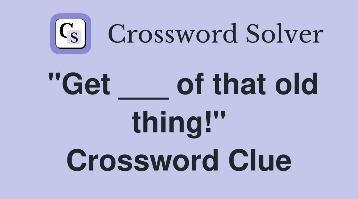 "Get ___ of that old thing!" Crossword Clue