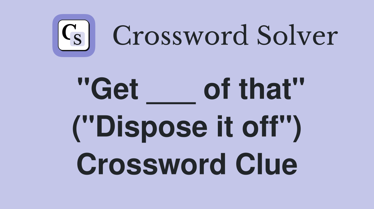 "Get ___ of that" ("Dispose it off") Crossword Clue