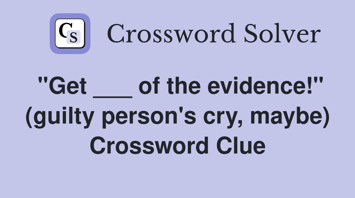 "Get ___ of the evidence!" (guilty person's cry, maybe) Crossword Clue