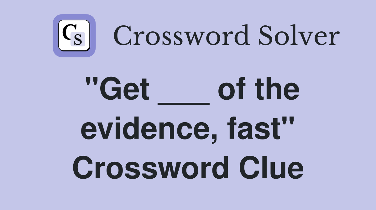 "Get ___ of the evidence, fast" Crossword Clue