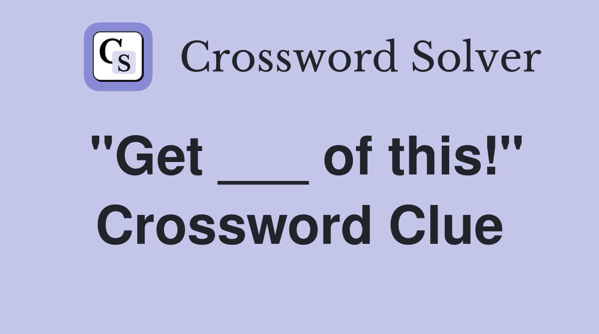 "Get ___ of this!" Crossword Clue