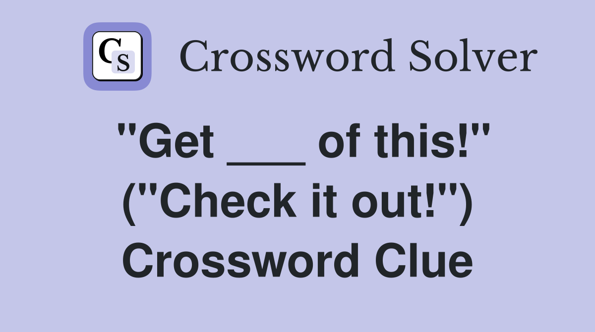 "Get ___ of this!" ("Check it out!") Crossword Clue