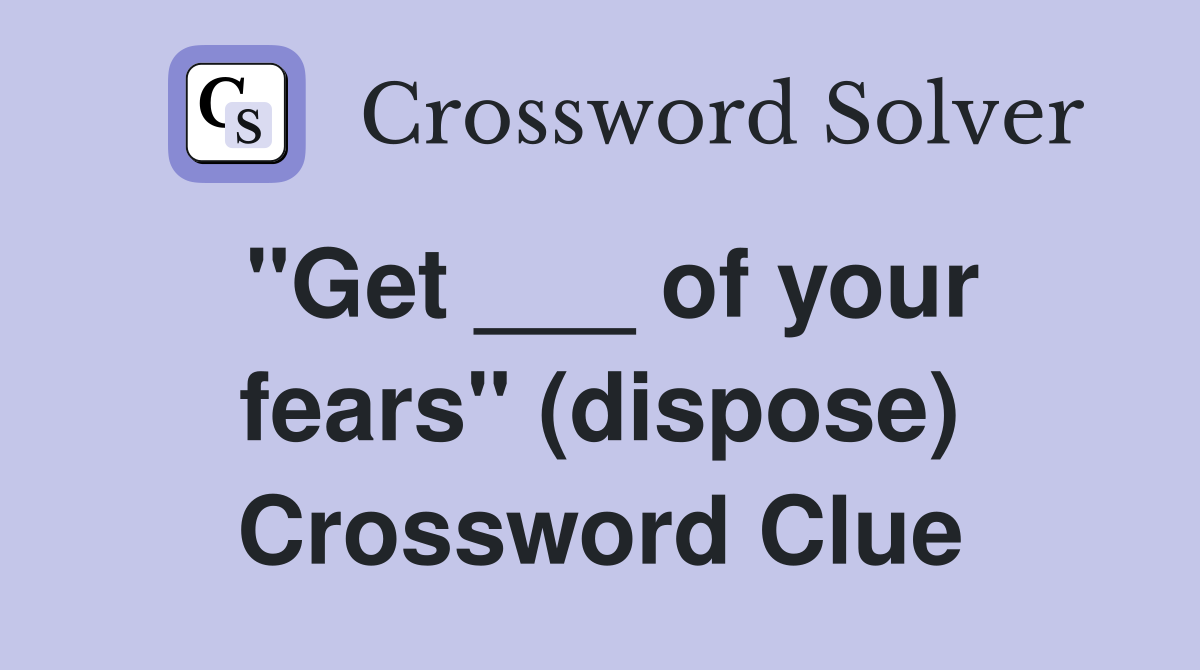 "Get ___ of your fears" (dispose) Crossword Clue