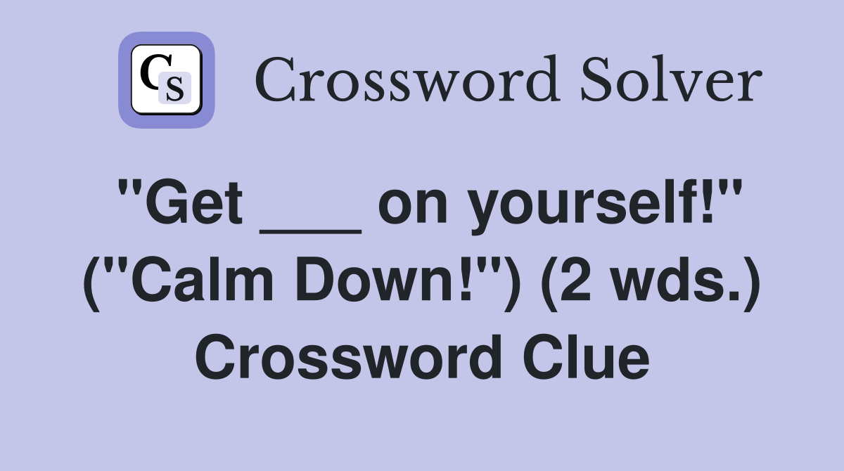 "Get ___ on yourself!" ("Calm Down!") (2 wds.) Crossword Clue
