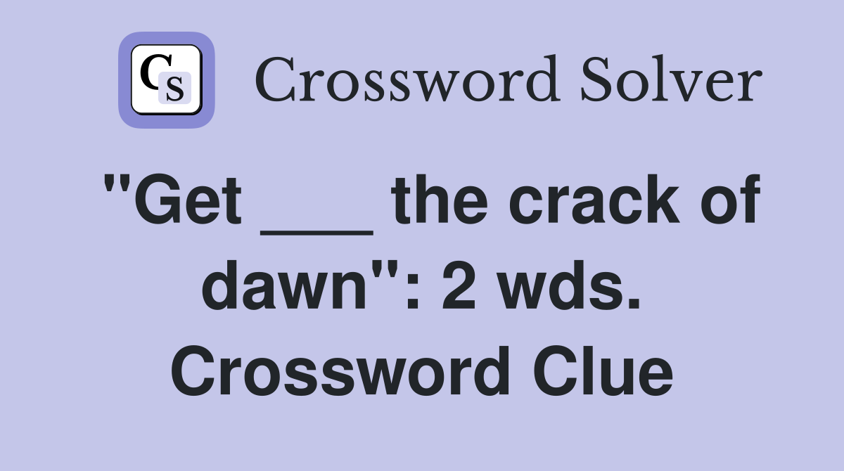 "Get ___ the crack of dawn": 2 wds. Crossword Clue