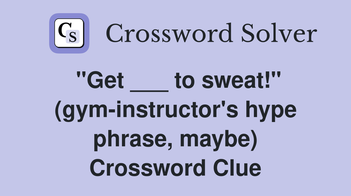 "Get ___ to sweat!" (gym-instructor's hype phrase, maybe) Crossword Clue