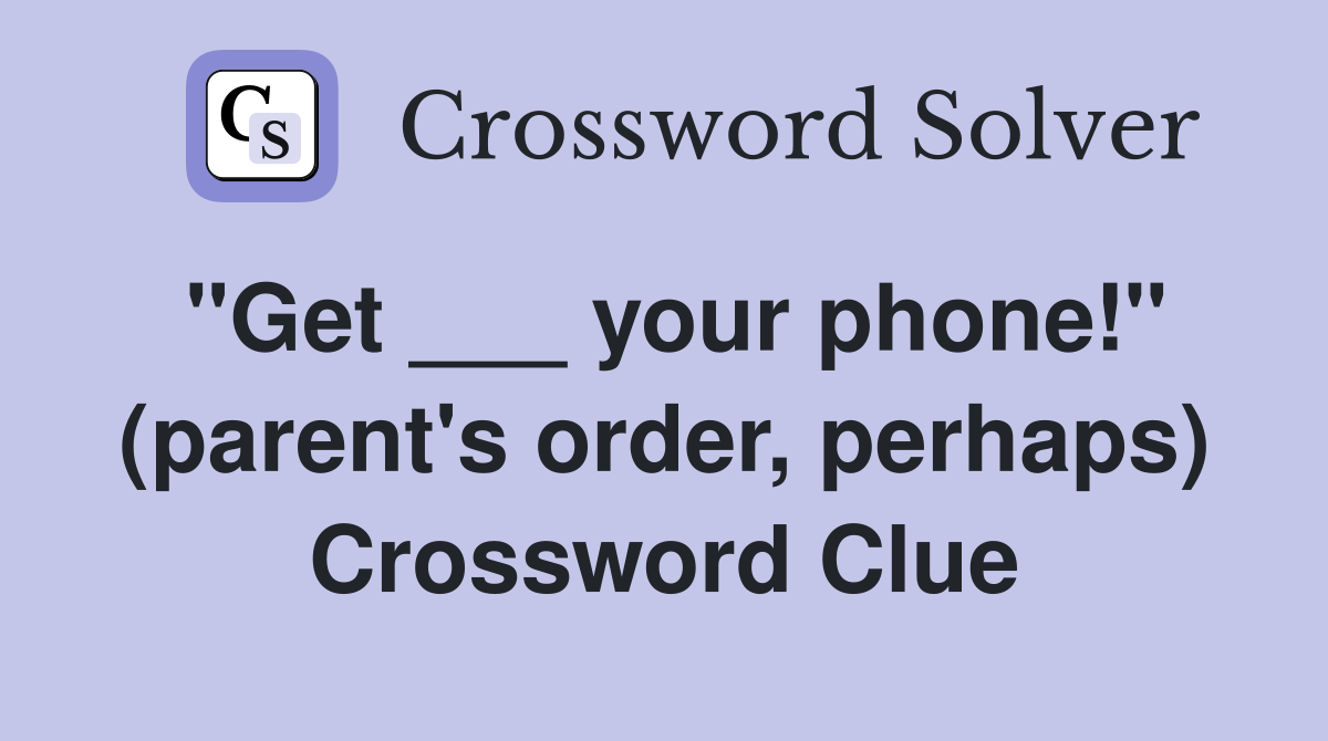 "Get ___ your phone!" (parent's order, perhaps) Crossword Clue