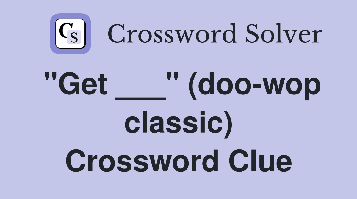 "Get ___" (doo-wop classic) Crossword Clue