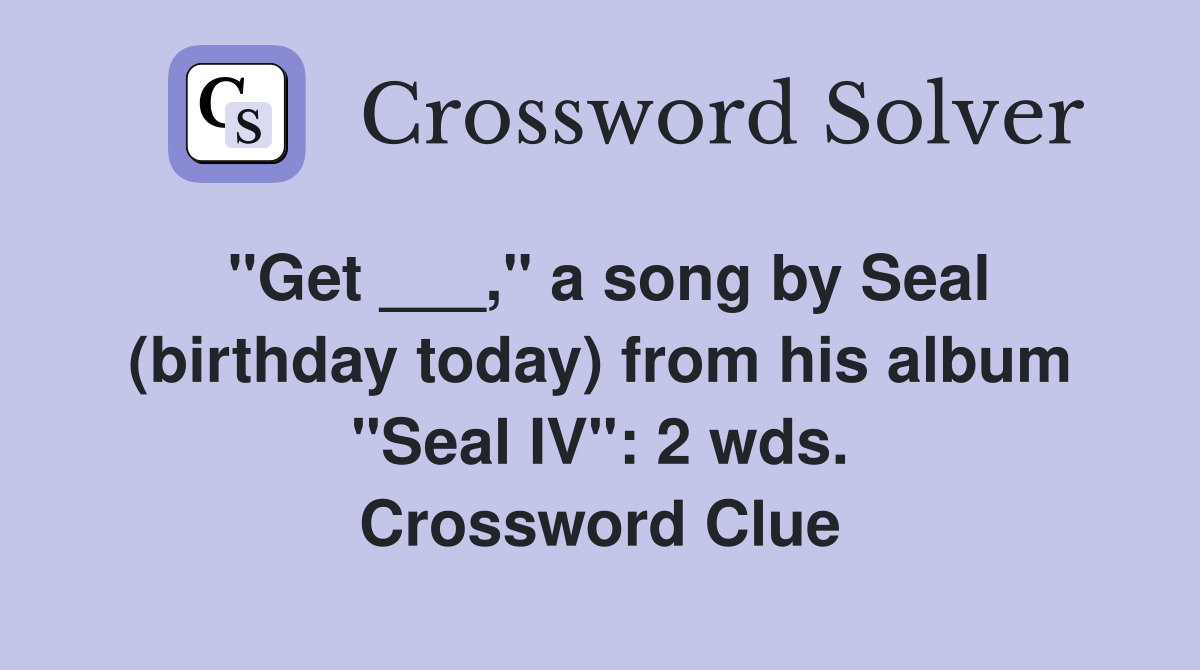 "Get ___," a song by Seal (birthday today) from his album "Seal IV": 2 wds. Crossword Clue