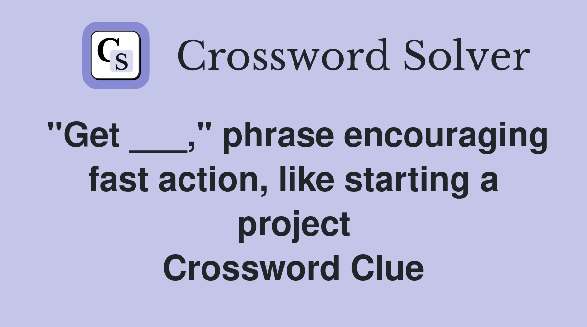 "Get ___," phrase encouraging fast action, like starting a project Crossword Clue
