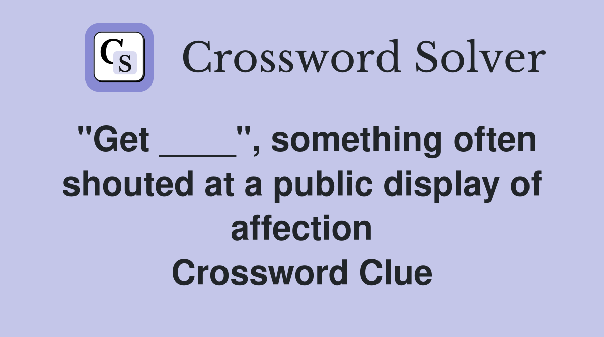 "Get ____", something often shouted at a public display of affection Crossword Clue