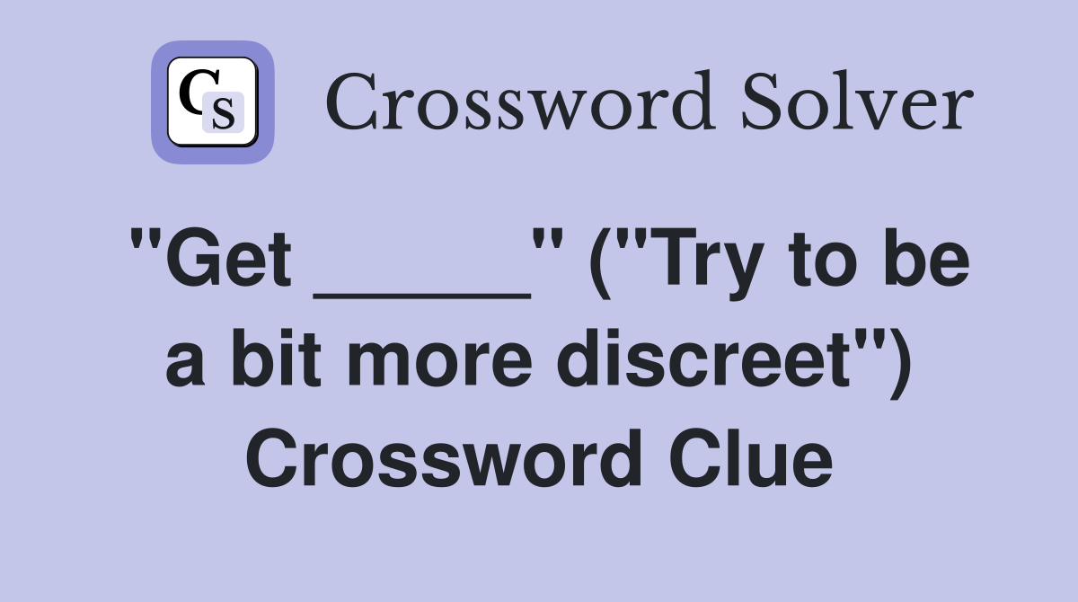 "Get _____" ("Try to be a bit more discreet") Crossword Clue
