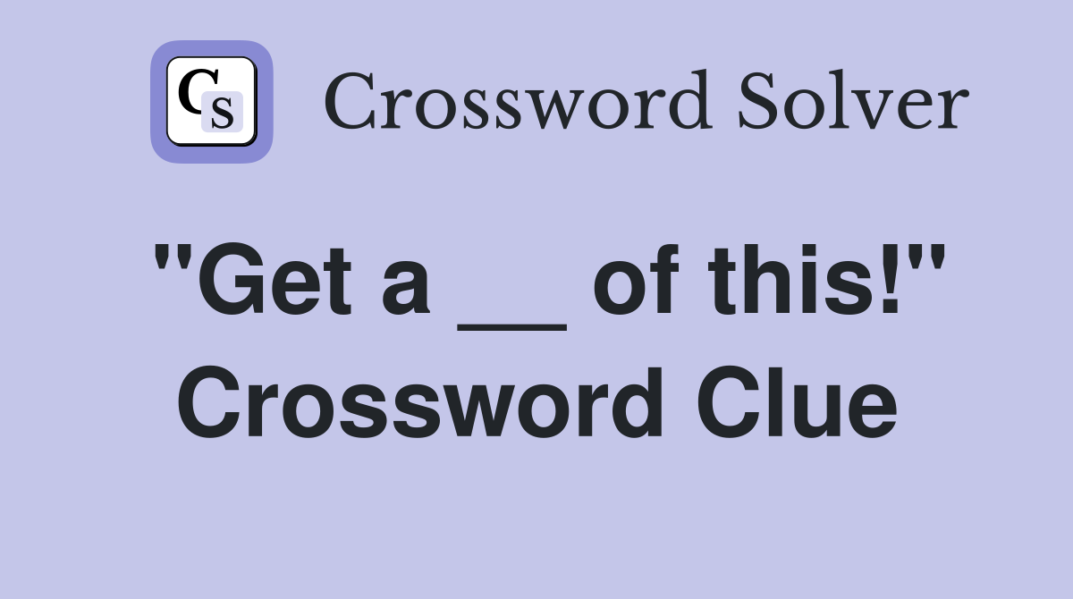 "Get a __ of this!" Crossword Clue