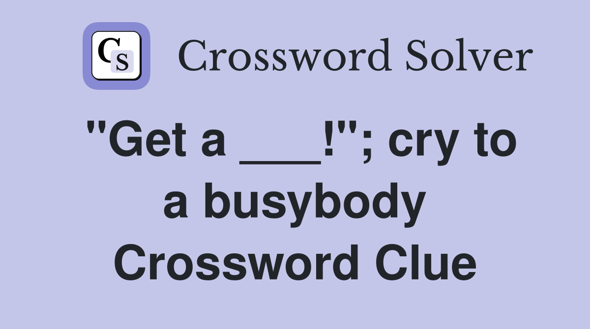 "Get a ___!"; cry to a busybody Crossword Clue
