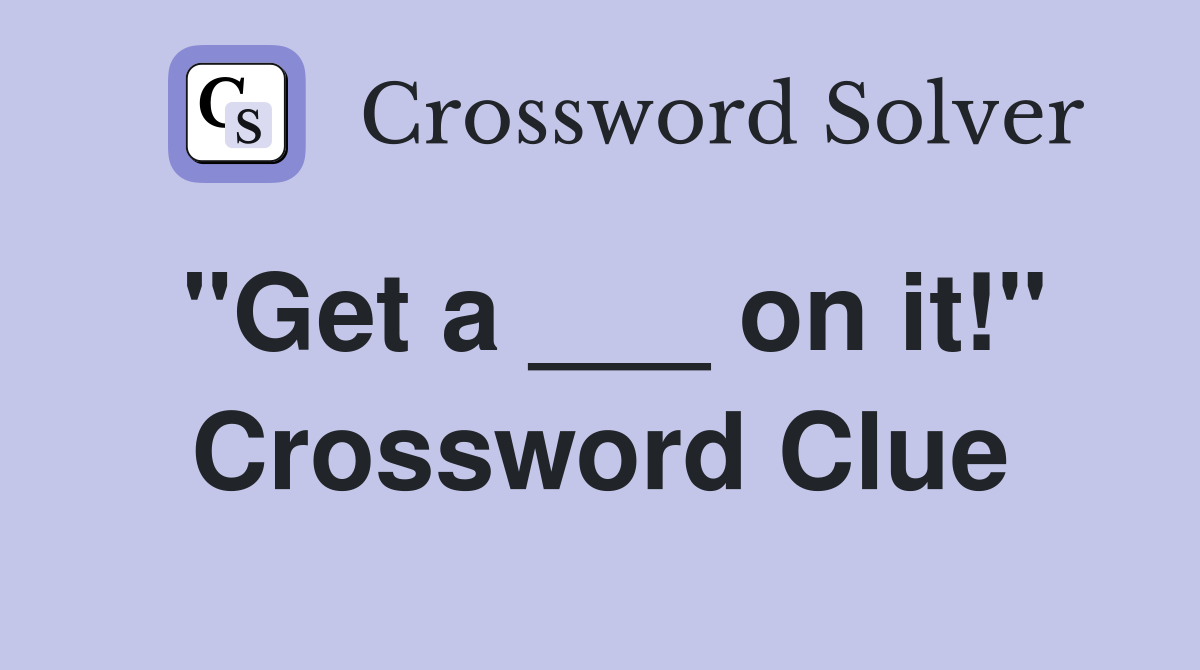 "Get a ___ on it!" Crossword Clue