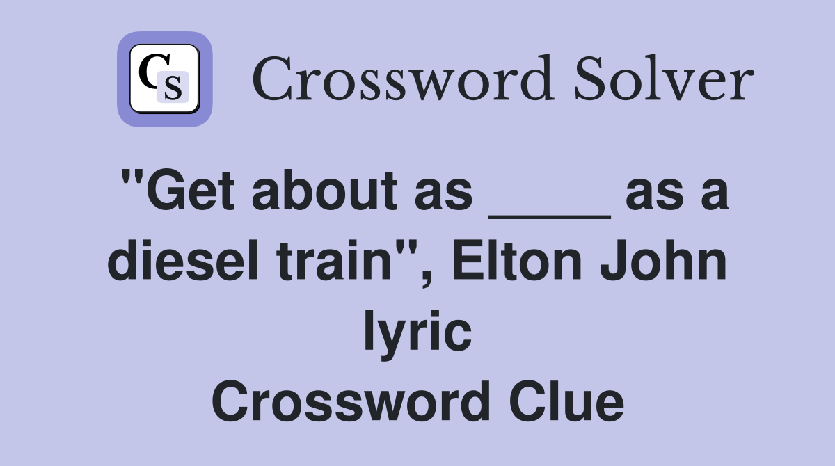 "Get about as ____ as a diesel train", Elton John lyric Crossword Clue