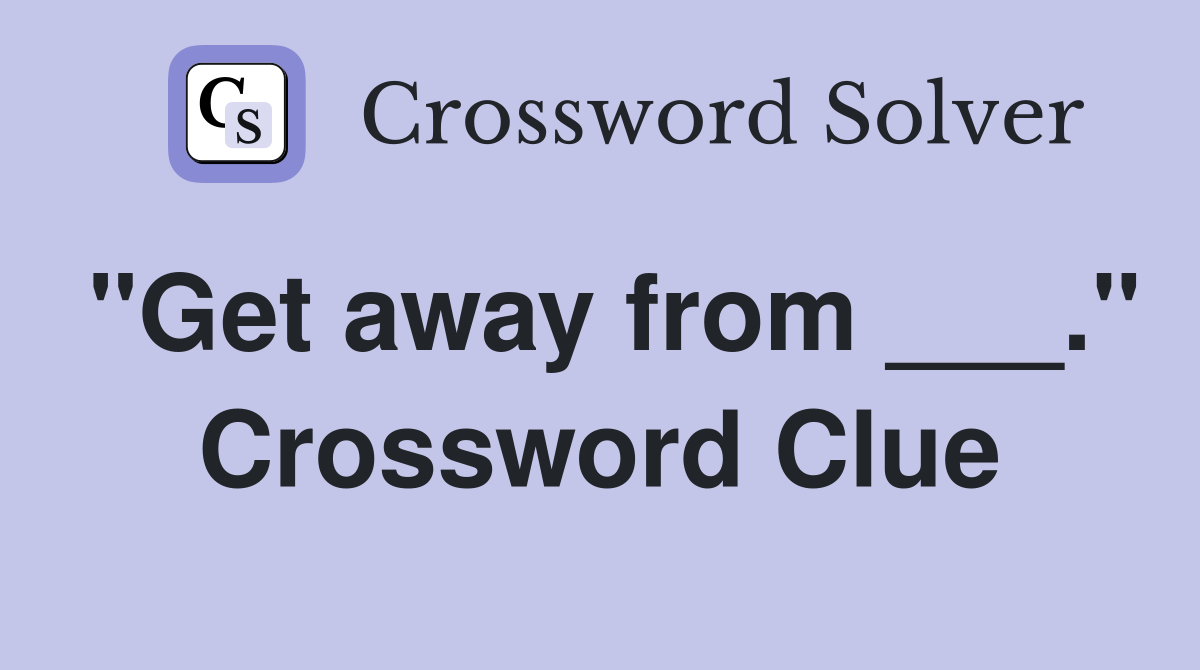 "Get away from ___." Crossword Clue
