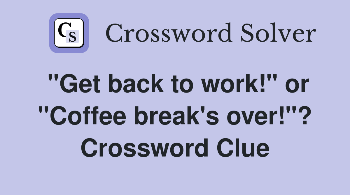 "Get back to work!" or "Coffee break's over!"? Crossword Clue