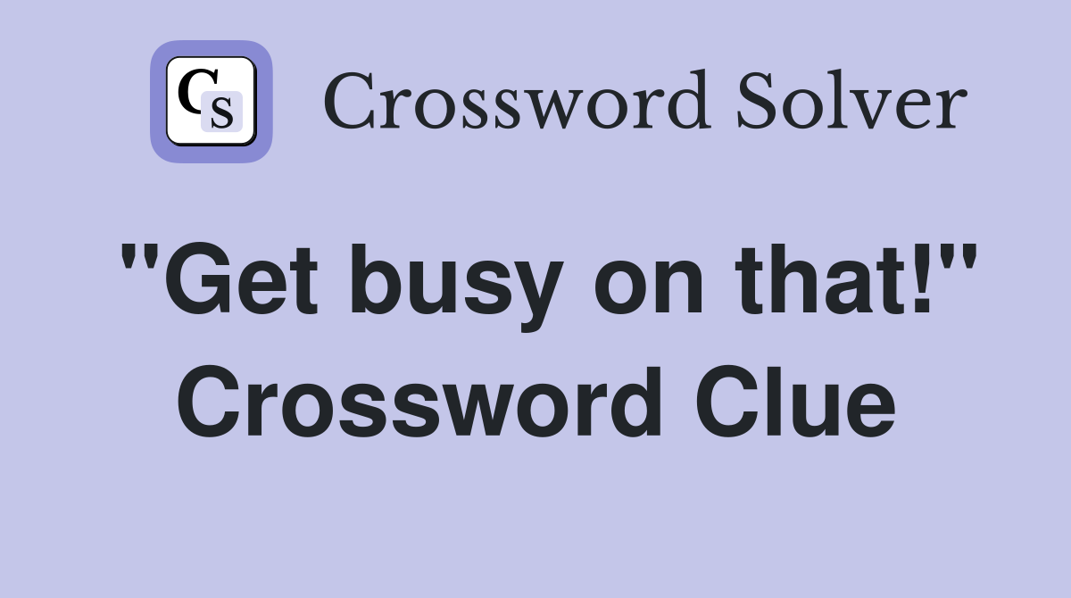 "Get busy on that!" Crossword Clue
