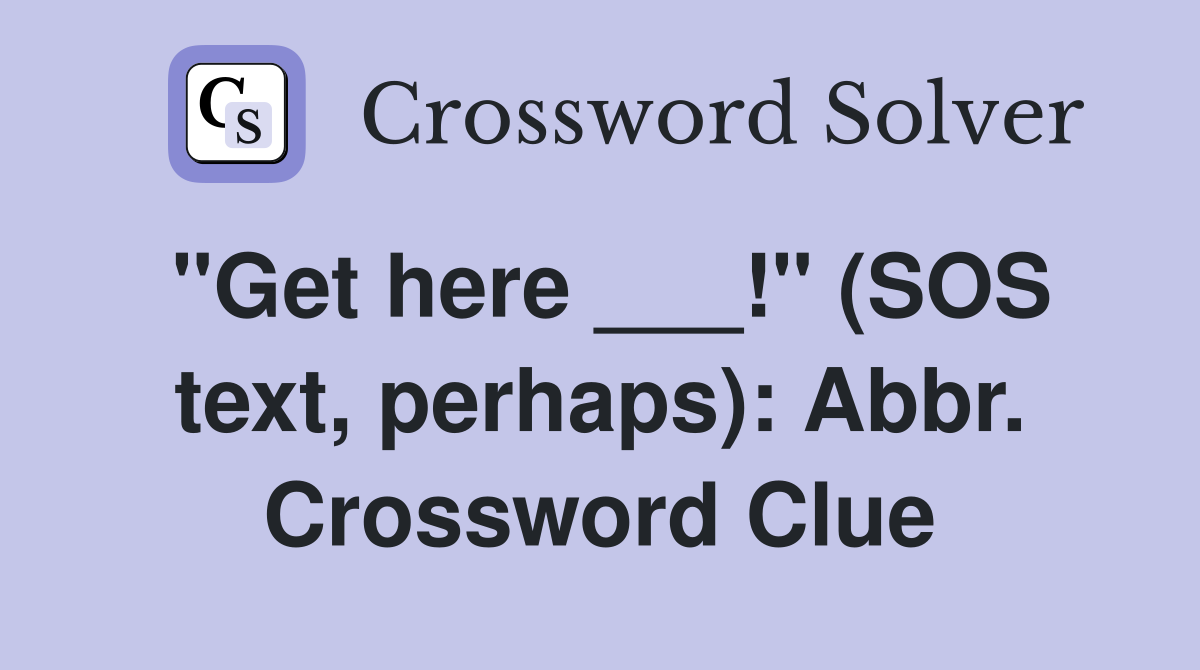 "Get here ___!" (SOS text, perhaps): Abbr. Crossword Clue