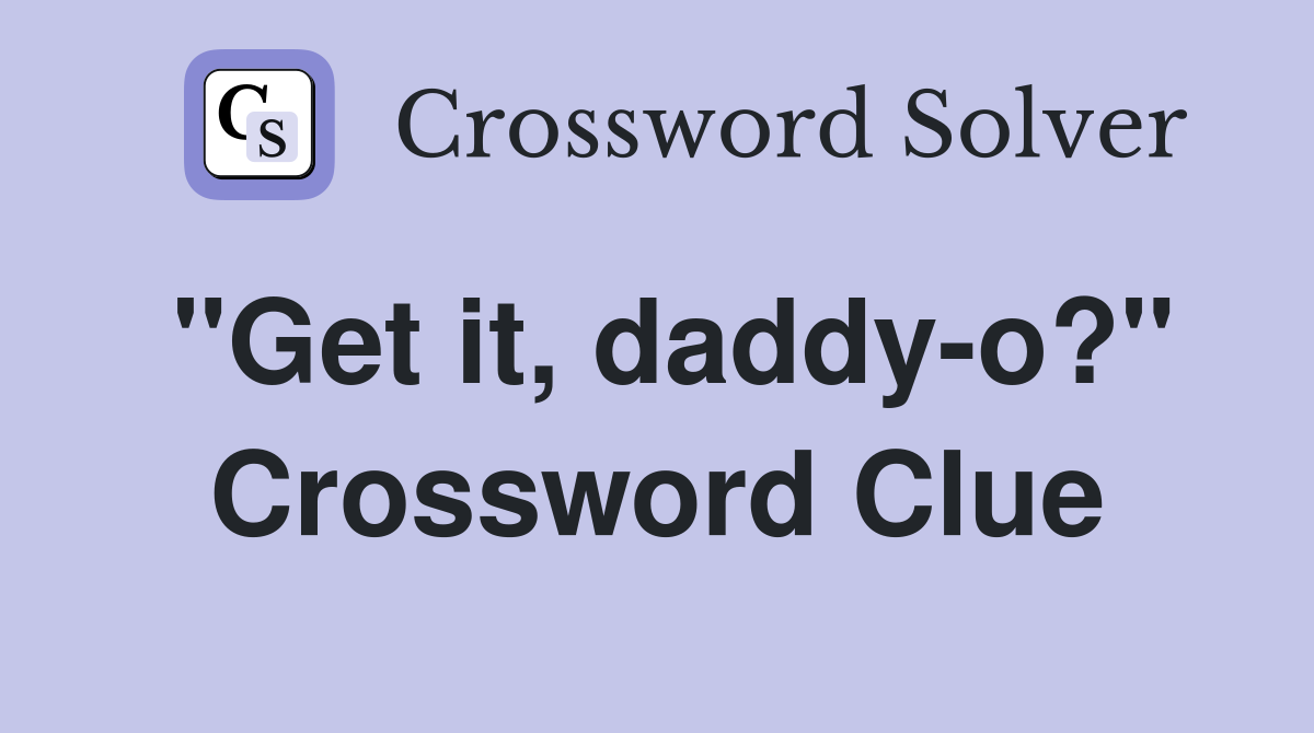 "Get it, daddy-o?" Crossword Clue