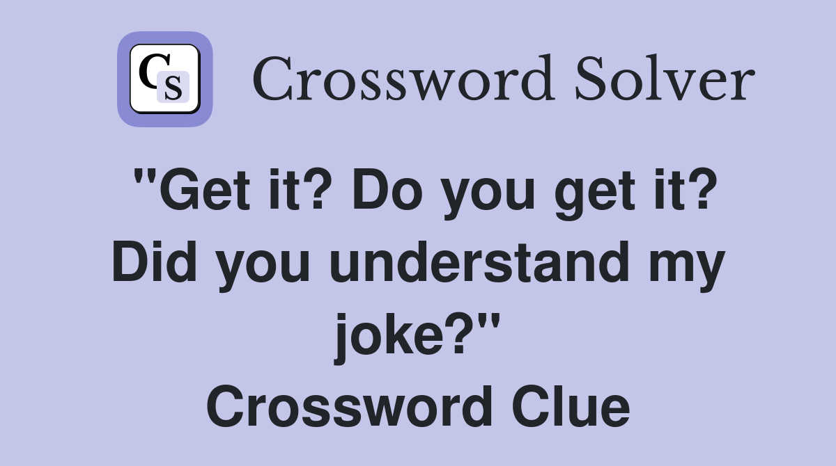 "Get it? Do you get it? Did you understand my joke?" Crossword Clue