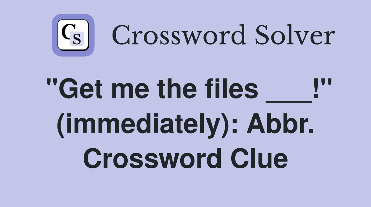 "Get me the files ___!" (immediately): Abbr. Crossword Clue