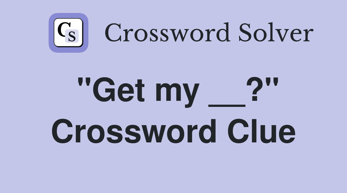 "Get my __?" Crossword Clue