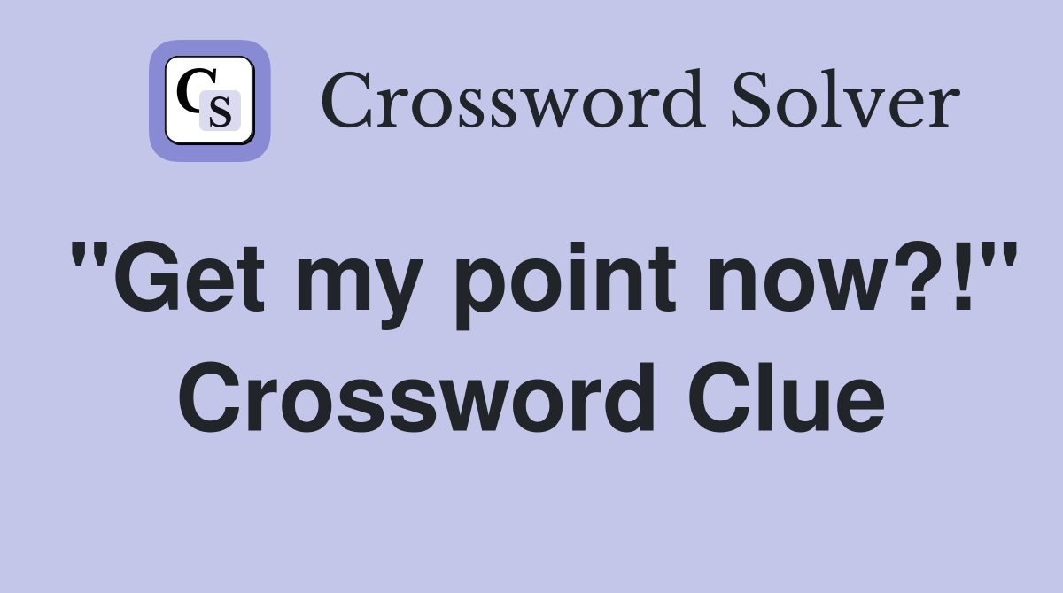 "Get my point now?!" Crossword Clue