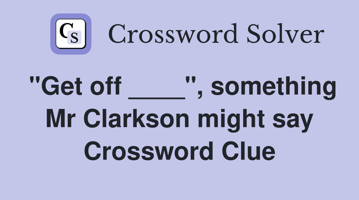 "Get off ____", something Mr Clarkson might say Crossword Clue