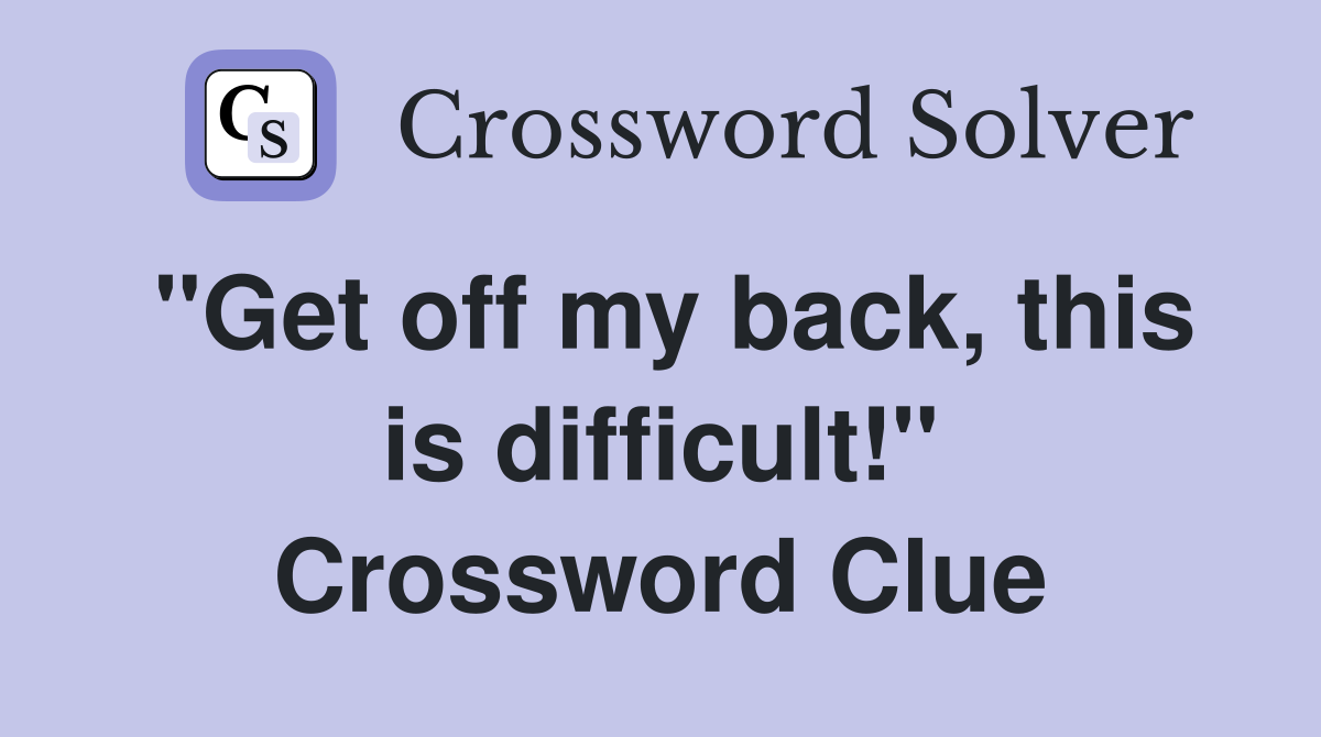 "Get off my back, this is difficult!" Crossword Clue