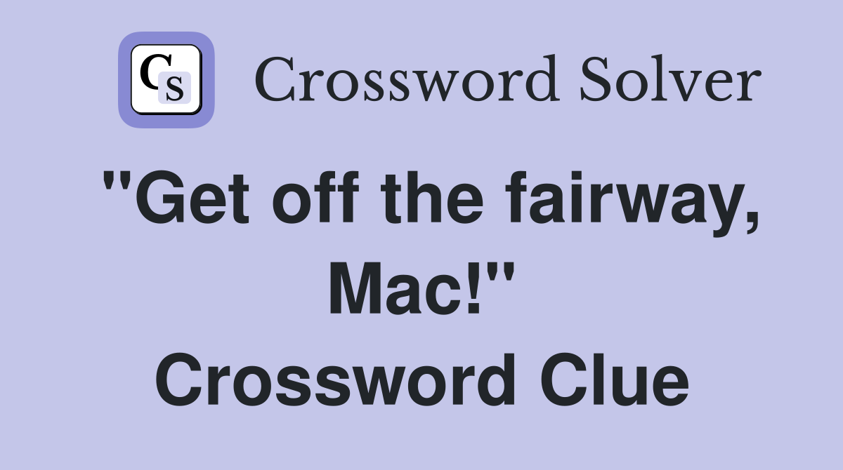 "Get off the fairway, Mac!" Crossword Clue