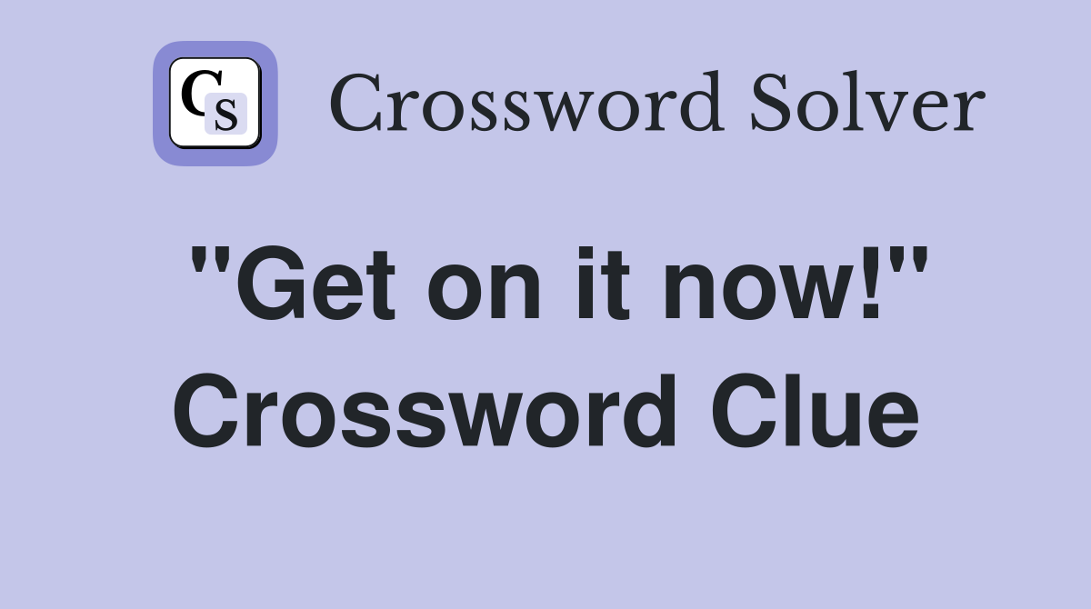 "Get on it now!" Crossword Clue