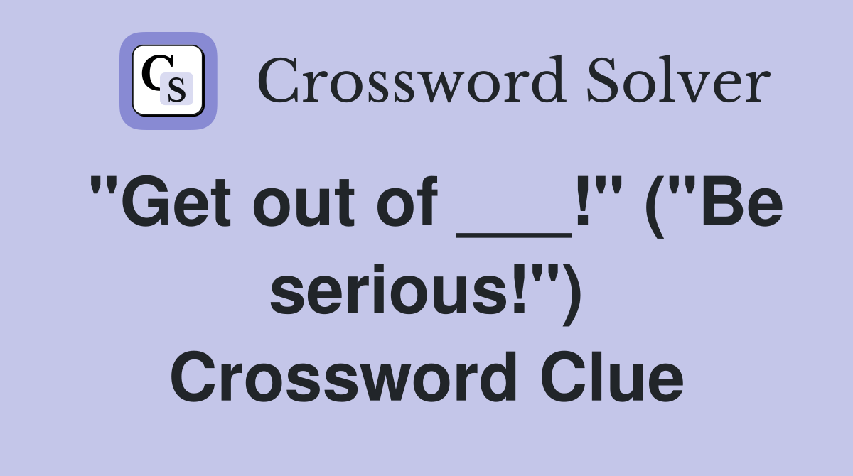 "Get out of ___!" ("Be serious!") Crossword Clue