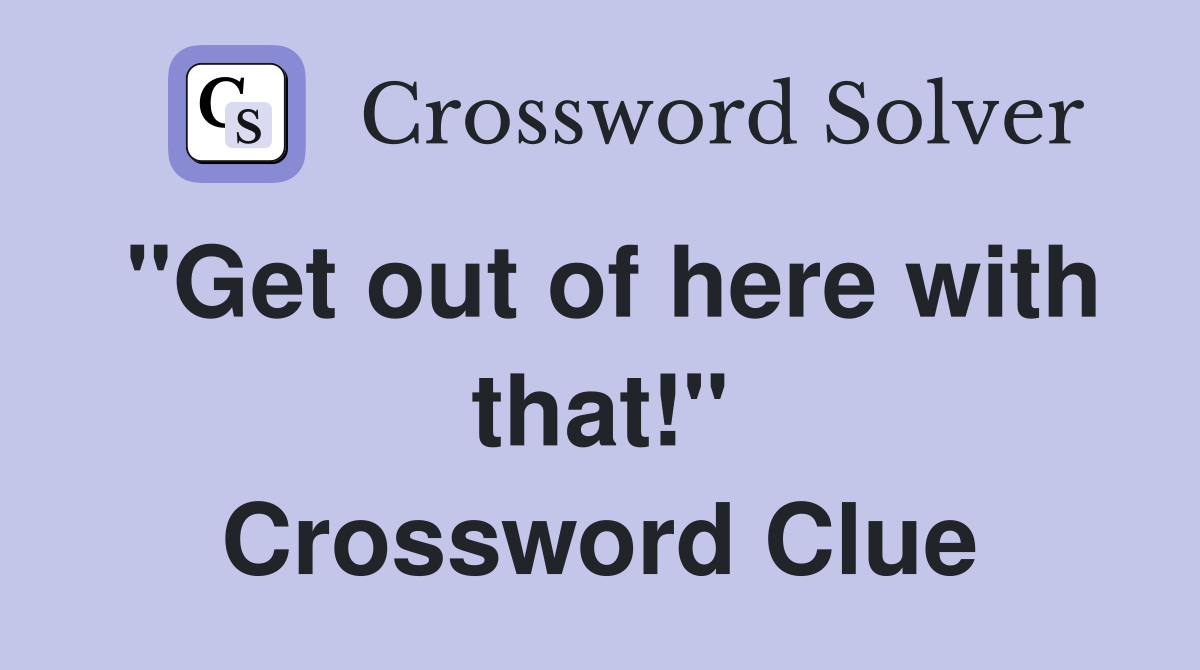 "Get out of here with that!" Crossword Clue