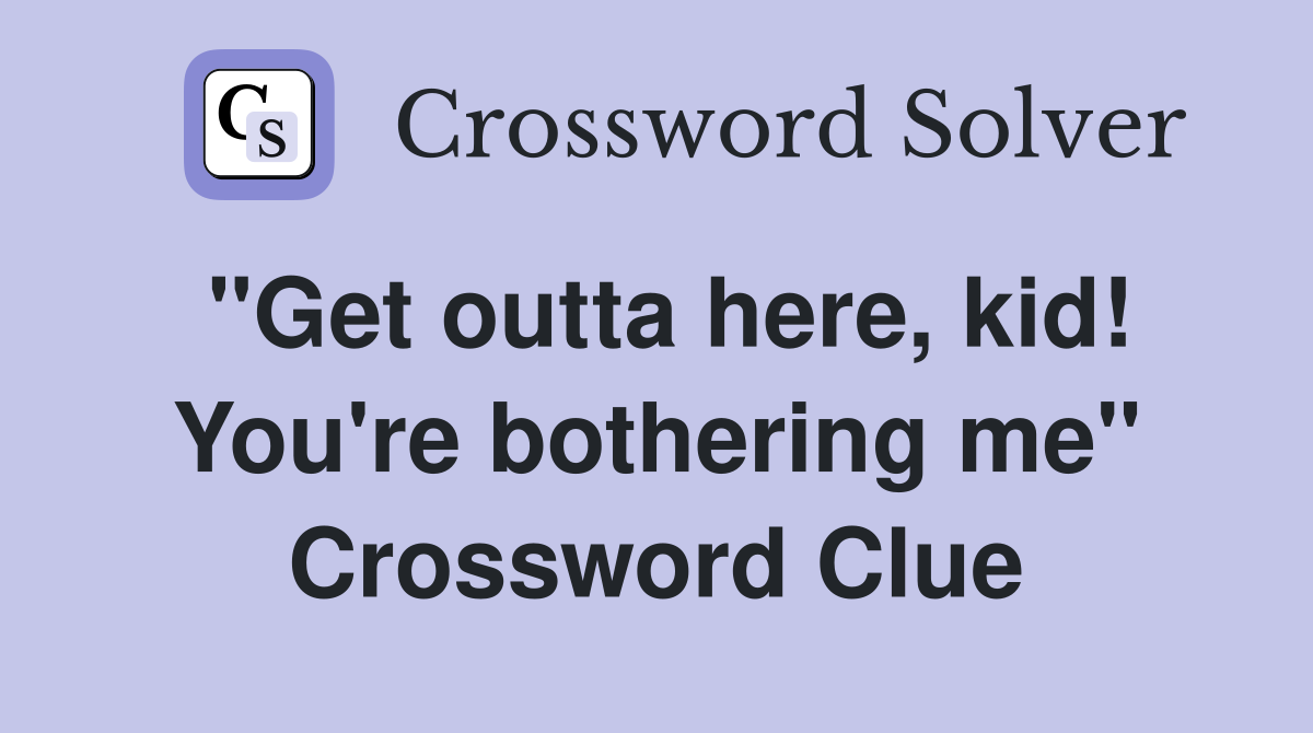 "Get outta here, kid! You're bothering me" Crossword Clue