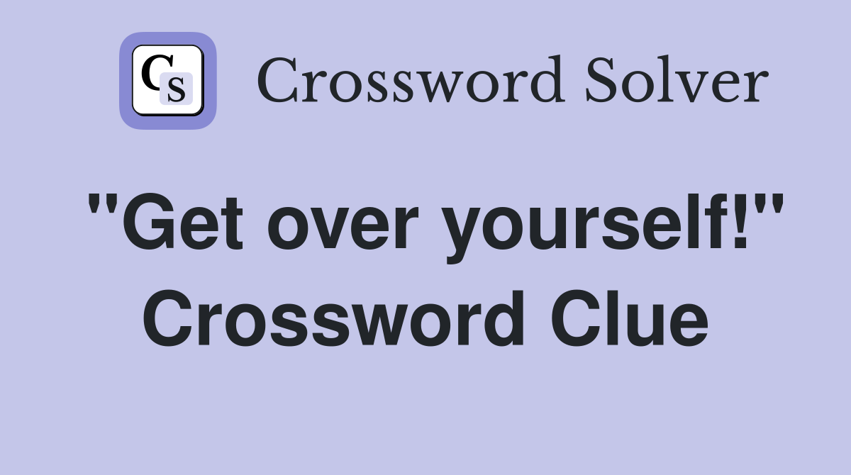 "Get over yourself!" Crossword Clue