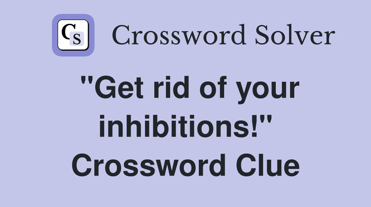 "Get rid of your inhibitions!" Crossword Clue