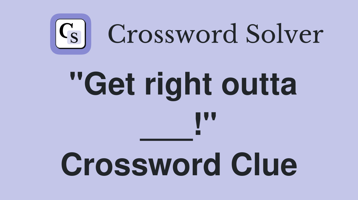 "Get right outta ___!" Crossword Clue