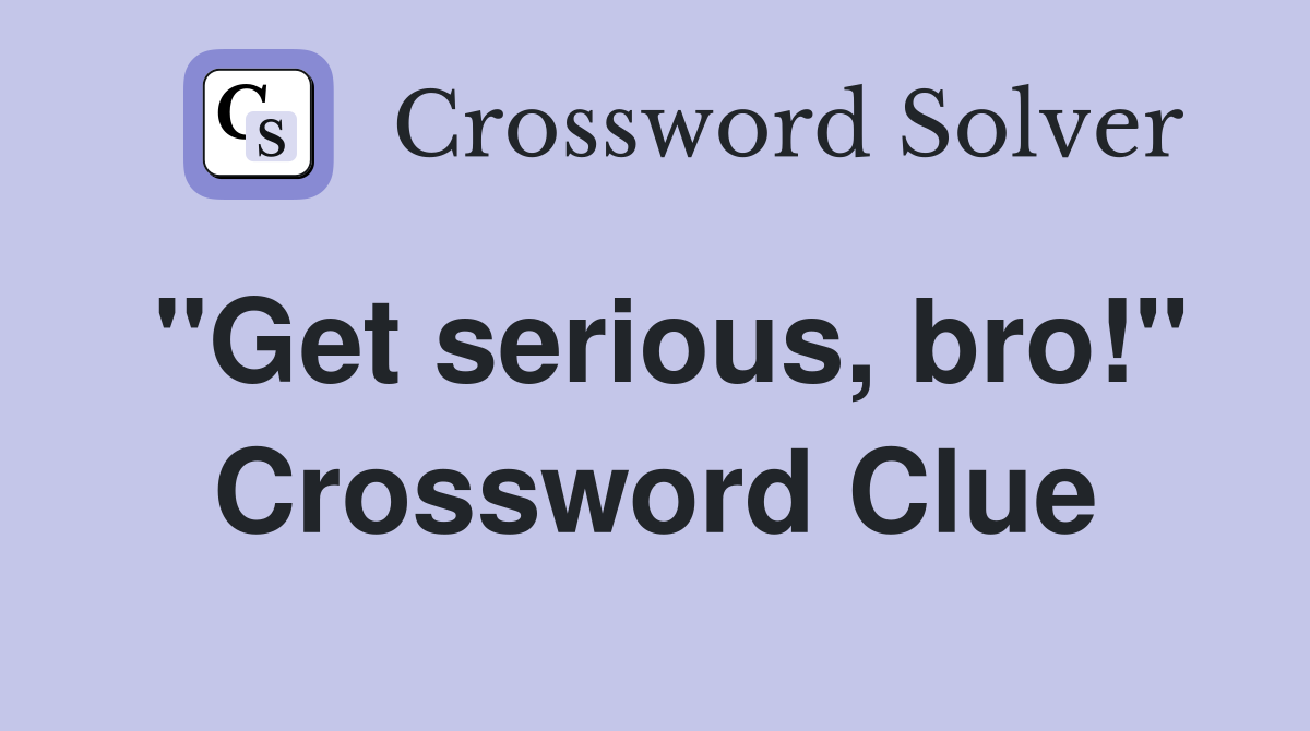 "Get serious, bro!" Crossword Clue