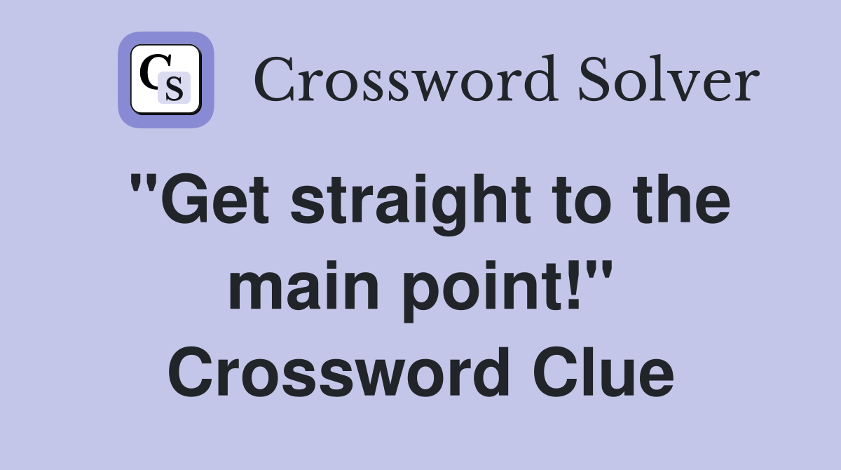 "Get straight to the main point!" Crossword Clue