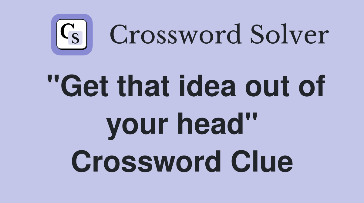 "Get that idea out of your head" Crossword Clue